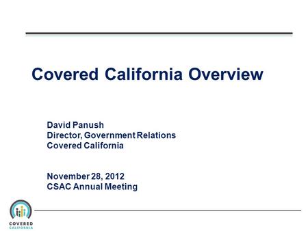 Covered California Overview David Panush Director, Government Relations Covered California November 28, 2012 CSAC Annual Meeting.