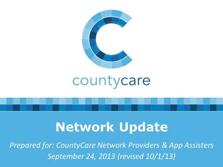 Network Update Prepared for: CountyCare Network Providers & App Assisters September 24, 2013 (revised 10/1/13)