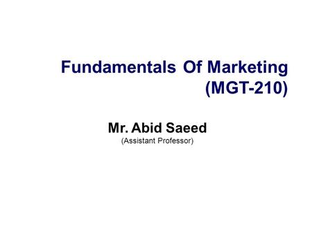 Fundamentals Of Marketing (MGT-210) Mr. Abid Saeed (Assistant Professor)
