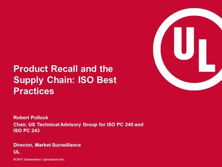 © 2011 Underwriters Laboratories Inc. Product Recall and the Supply Chain: ISO Best Practices Robert Pollock Chair, US Technical Advisory Group for ISO.