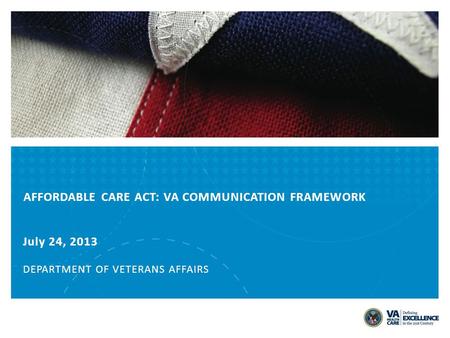 AFFORDABLE CARE ACT: VA COMMUNICATION FRAMEWORK July 24, 2013 DEPARTMENT OF VETERANS AFFAIRS.