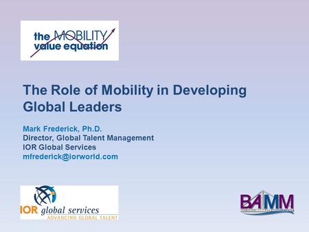 The Role of Mobility in Developing Global Leaders Mark Frederick, Ph.D. Director, Global Talent Management IOR Global Services