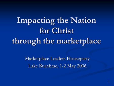 Impacting the Nation for Christ through the marketplace Marketplace Leaders Houseparty Lake Burnbrae, 1-2 May 2006 1.