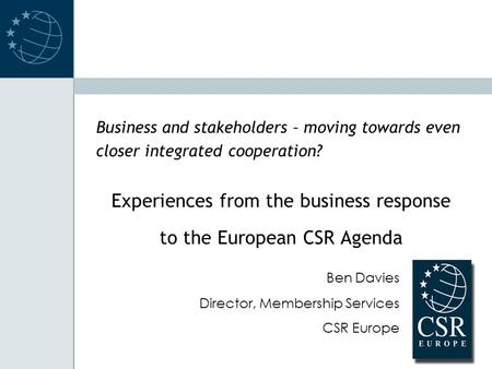 Business and stakeholders – moving towards even closer integrated cooperation? Experiences from the business response to the European CSR Agenda Ben Davies.