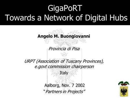 GigaPoRT Towards a Network of Digital Hubs Angelo M. Buongiovanni Provincia di Pisa URPT (Association of Tuscany Provinces), e.govt commission chairperson.