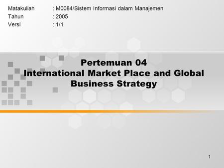 1 Pertemuan 04 International Market Place and Global Business Strategy Matakuliah: M0084/Sistem Informasi dalam Manajemen Tahun: 2005 Versi: 1/1.