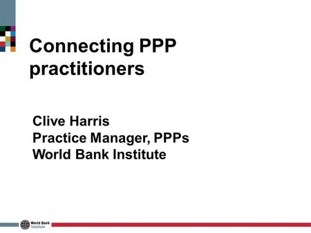 Connecting PPP practitioners Clive Harris Practice Manager, PPPs World Bank Institute.
