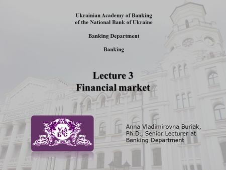 Ukrainian Academy of Banking of the National Bank of Ukraine Banking Department Banking Lecture 3 Financial market Anna Vladimirovna Buriak, Ph.D., Senior.