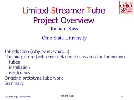 OSU meeting, 04/24/2003 Richard Kass1 Limited Streamer Tube Project Overview Richard Kass Ohio State University Introduction (why, who, what….) The big.