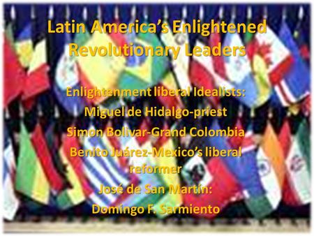 Latin America’s Enlightened Revolutionary Leaders Enlightenment liberal Idealists: Miguel de Hidalgo-priest Simon Bolivar-Grand Colombia Benito Juárez-Mexico’s.