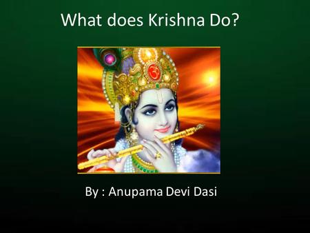 What does Krishna Do? By : Anupama Devi Dasi. om ajnana-timirandhasya jnananjana-salakaya caksur unmilitam yena tasmai sri- gurave namah Prayer to Gurudeva.