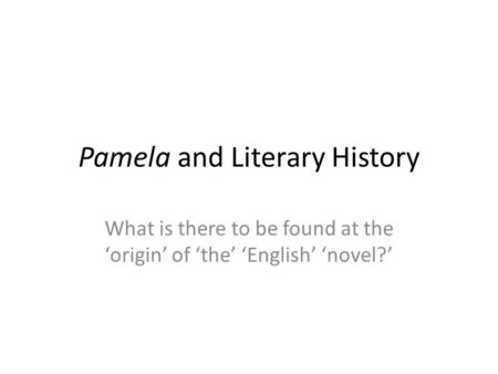 Pamela and Literary History What is there to be found at the ‘origin’ of ‘the’ ‘English’ ‘novel?’