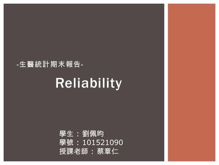 -生醫統計期末報告- Reliability 學生 : 劉佩昀 學號 : 101521090 授課老師 : 蔡章仁.