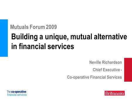 Building a unique, mutual alternative in financial services Mutuals Forum 2009 Neville Richardson Chief Executive - Co-operative Financial Services.