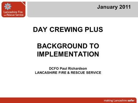 DAY CREWING PLUS BACKGROUND TO IMPLEMENTATION DCFO Paul Richardson LANCASHIRE FIRE & RESCUE SERVICE January 2011.