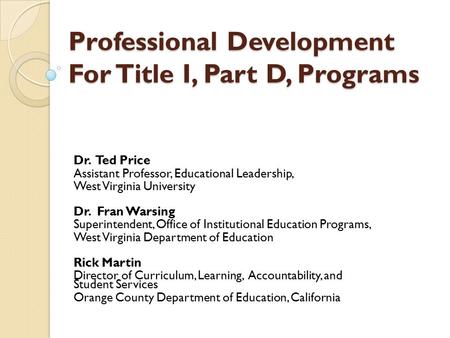 Professional Development For Title I, Part D, Programs Dr. Ted Price Assistant Professor, Educational Leadership, West Virginia University Dr. Fran Warsing.