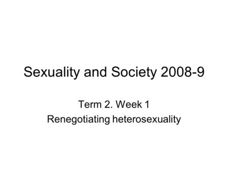 Sexuality and Society 2008-9 Term 2. Week 1 Renegotiating heterosexuality.