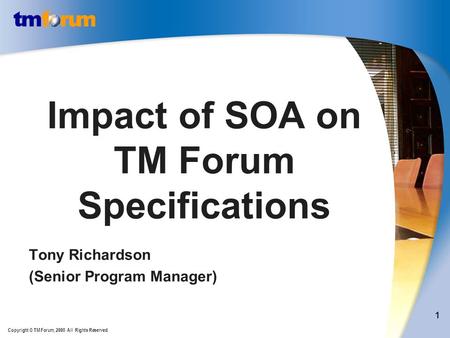 Copyright © TM Forum, 2008 All Rights Reserved. 1 Impact of SOA on TM Forum Specifications Tony Richardson (Senior Program Manager)