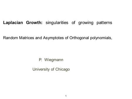Laplacian Growth: singularities of growing patterns Random Matrices and Asymptotes of Orthogonal polynomials, P. Wiegmann University of Chicago P. Wiegmann.