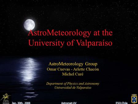 Jan. 30th, 2008Astromet-UVESO-Chile AstroMeteorology at the University of Valparaíso AstroMeteorology Group Omar Cuevas - Arlette Chacón Michel Curé Department.