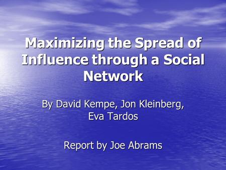 Maximizing the Spread of Influence through a Social Network By David Kempe, Jon Kleinberg, Eva Tardos Report by Joe Abrams.