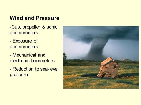 Wind and Pressure -Cup, propeller & sonic anemometers - Exposure of anemometers - Mechanical and electronic barometers - Reduction to sea-level pressure.