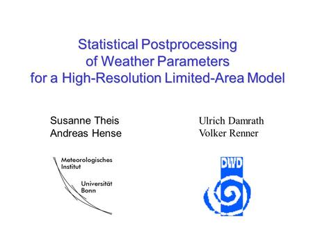 Statistical Postprocessing of Weather Parameters for a High-Resolution Limited-Area Model Ulrich Damrath Volker Renner Susanne Theis Andreas Hense.