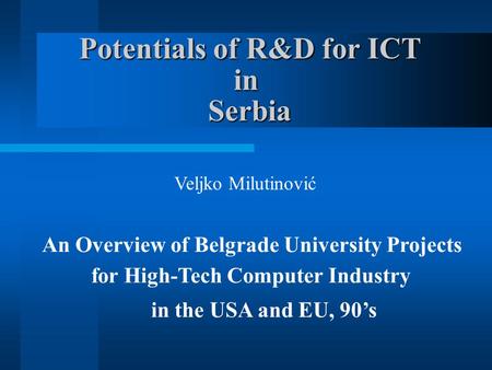 Potentials of R&D for ICT in Serbia Potentials of R&D for ICT in Serbia Veljko Milutinović An Overview of Belgrade University Projects for High-Tech Computer.