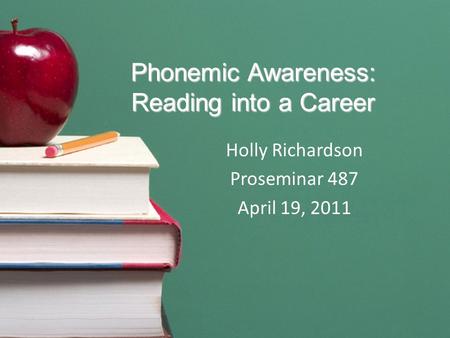 Phonemic Awareness: Reading into a Career Holly Richardson Proseminar 487 April 19, 2011.