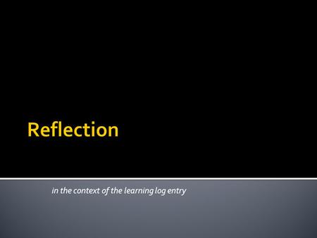 In the context of the learning log entry. Reflecting on or during some experience in the light of know theoretical concepts or previous learning should.