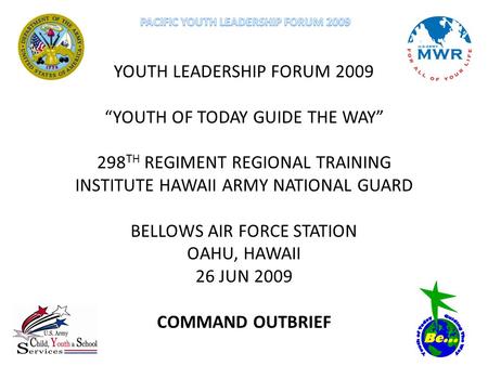 YOUTH LEADERSHIP FORUM 2009 “YOUTH OF TODAY GUIDE THE WAY” 298 TH REGIMENT REGIONAL TRAINING INSTITUTE HAWAII ARMY NATIONAL GUARD BELLOWS AIR FORCE STATION.