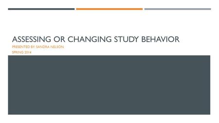 ASSESSING OR CHANGING STUDY BEHAVIOR PRESENTED BY: SANDRA NELSON SPRING 2014.