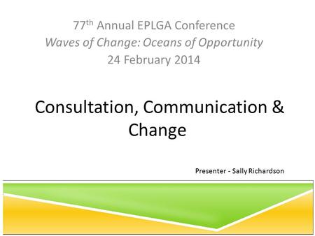 Consultation, Communication & Change 77 th Annual EPLGA Conference Waves of Change: Oceans of Opportunity 24 February 2014 Presenter - Sally Richardson.
