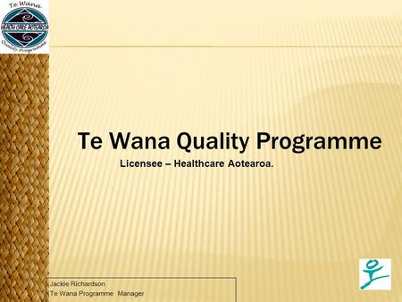 Te Wana Quality Programme Licensee – Healthcare Aotearoa. Jackie Richardson Te Wana Programme Manager.