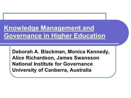 Knowledge Management and Governance in Higher Education Deborah A. Blackman, Monica Kennedy, Alice Richardson, James Swansson National Institute for Governance.