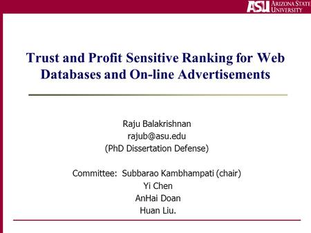 Trust and Profit Sensitive Ranking for Web Databases and On-line Advertisements Raju Balakrishnan (PhD Dissertation Defense) Committee: Subbarao.
