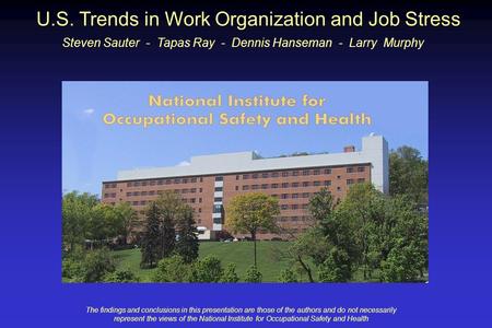 U.S. Trends in Work Organization and Job Stress Steven Sauter - Tapas Ray - Dennis Hanseman - Larry Murphy The findings and conclusions in this presentation.