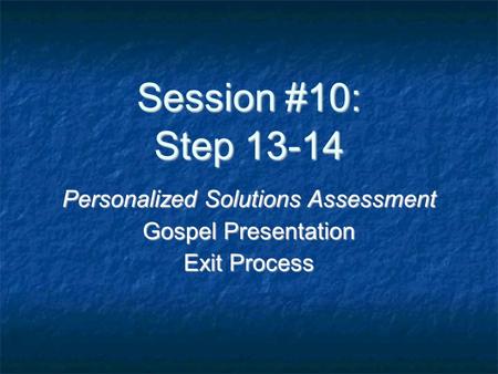 Session #10: Step 13-14 Personalized Solutions Assessment Gospel Presentation Exit Process.