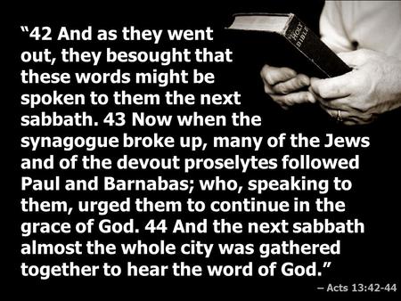 “42 And as they went out, they besought that these words might be spoken to them the next sabbath. 43 Now when the synagogue broke up, many of the Jews.