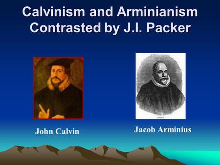Calvinism and Arminianism Contrasted by J.I. Packer John Calvin Jacob Arminius.