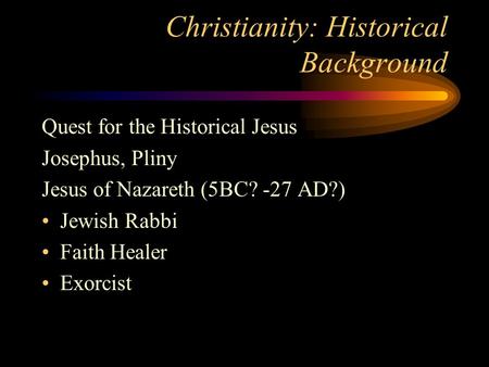 Christianity: Historical Background Quest for the Historical Jesus Josephus, Pliny Jesus of Nazareth (5BC? -27 AD?) Jewish Rabbi Faith Healer Exorcist.