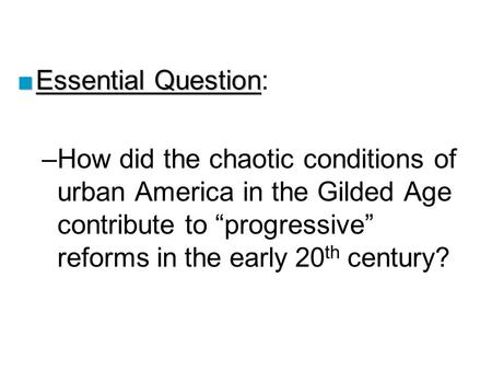 ■Essential Question ■Essential Question: –How did the chaotic conditions of urban America in the Gilded Age contribute to “progressive” reforms in the.