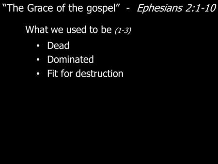 “The Grace of the gospel” - Ephesians 2:1-10 What we used to be (1-3) Dead Dominated Fit for destruction.