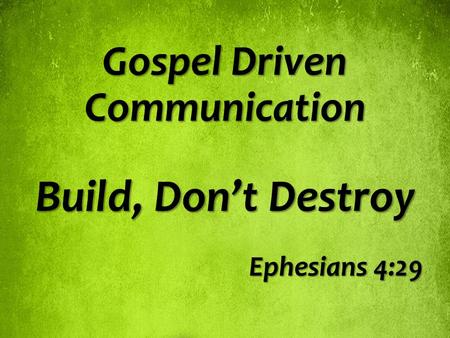 Gospel Driven Communication Build, Don’t Destroy Ephesians 4:29.