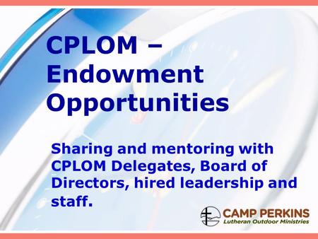 CPLOM – Endowment Opportunities Sharing and mentoring with CPLOM Delegates, Board of Directors, hired leadership and staff.