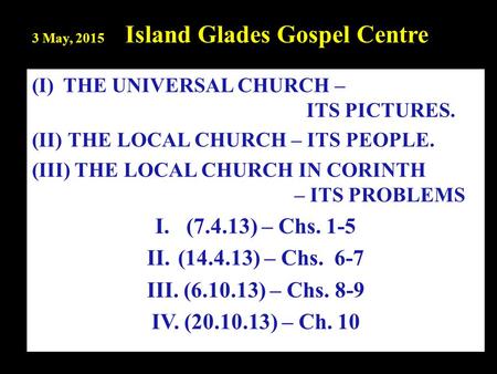 3 May, 2015 Island Glades Gospel Centre (I)THE UNIVERSAL CHURCH – ITS PICTURES. (II) THE LOCAL CHURCH – ITS PEOPLE. (III) THE LOCAL CHURCH IN CORINTH –