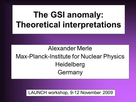 The GSI anomaly: Theoretical interpretations Alexander Merle Max-Planck-Institute for Nuclear Physics Heidelberg Germany LAUNCH workshop, 9-12 November.