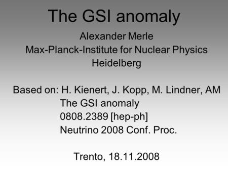 The GSI anomaly Alexander Merle Max-Planck-Institute for Nuclear Physics Heidelberg Based on: H. Kienert, J. Kopp, M. Lindner, AM The GSI anomaly 0808.2389.