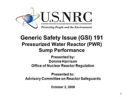 1 Generic Safety Issue (GSI) 191 Pressurized Water Reactor (PWR) Sump Performance Presented by: Donnie Harrison Office of Nuclear Reactor Regulation Presented.