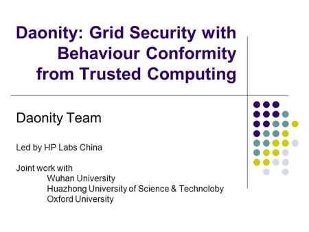 Daonity: Grid Security with Behaviour Conformity from Trusted Computing Daonity Team Led by HP Labs China Joint work with Wuhan University Huazhong University.